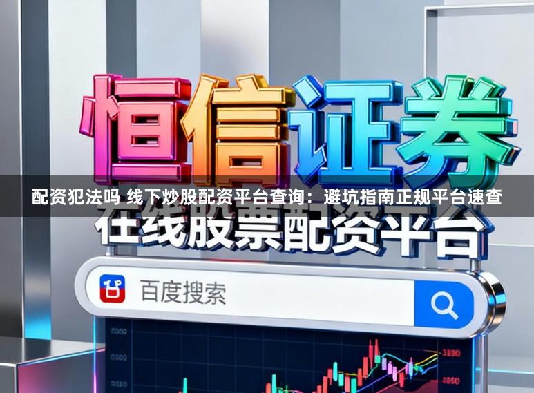 配资犯法吗 线下炒股配资平台查询：避坑指南正规平台速查
