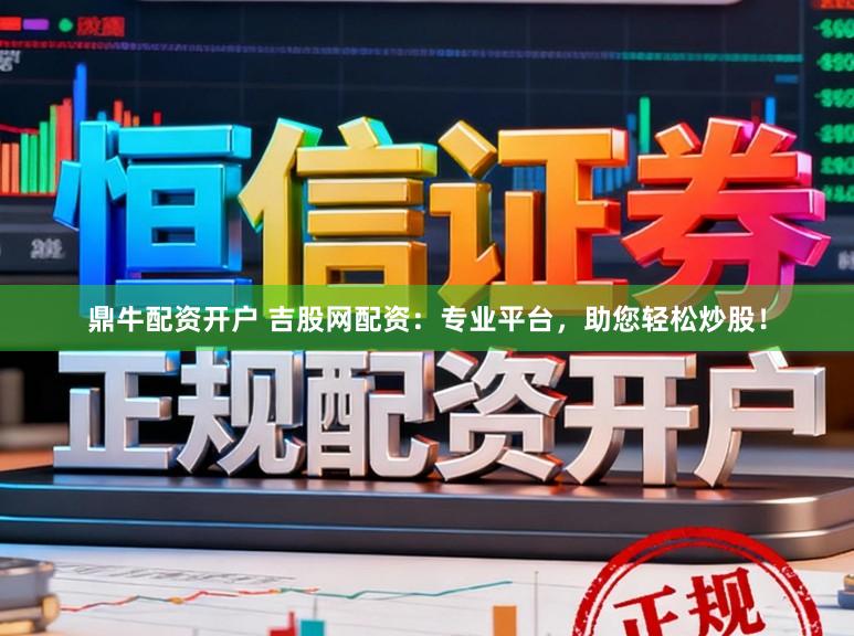 鼎牛配资开户 吉股网配资：专业平台，助您轻松炒股！