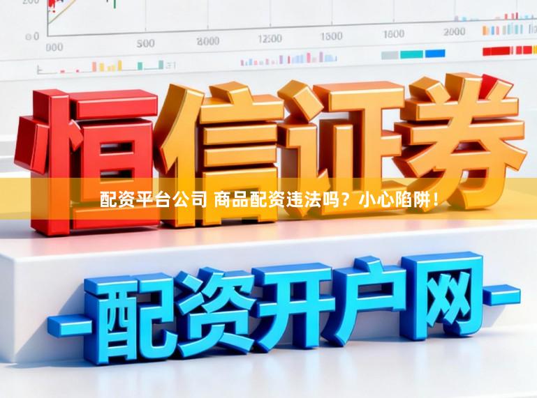 配资平台公司 商品配资违法吗？小心陷阱！