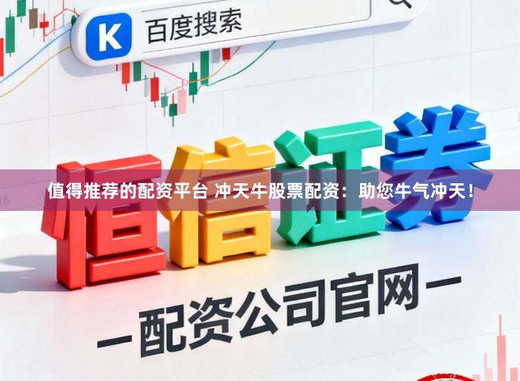 值得推荐的配资平台 冲天牛股票配资：助您牛气冲天！