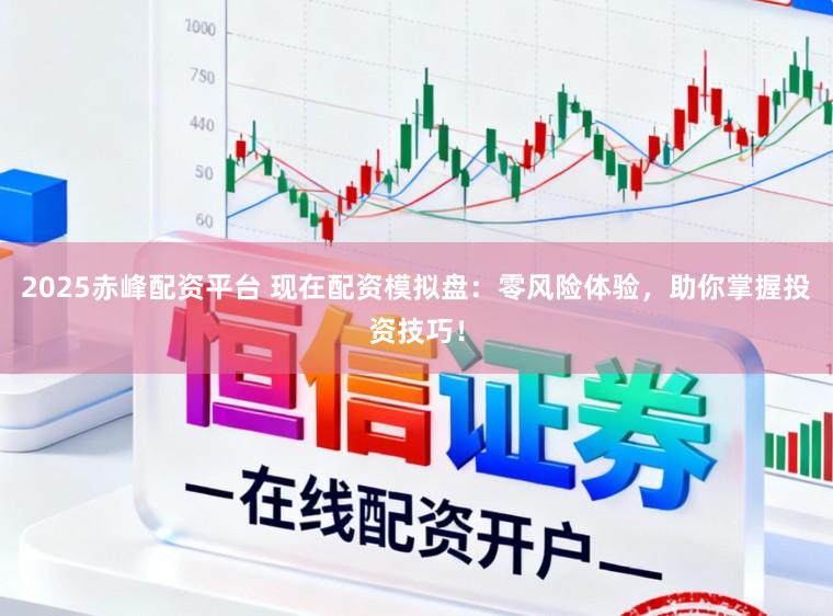 2025赤峰配资平台 现在配资模拟盘：零风险体验，助你掌握投资技巧！
