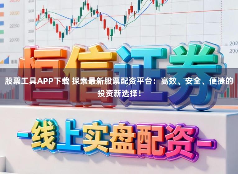 股票工具APP下载 探索最新股票配资平台：高效、安全、便捷的投资新选择！