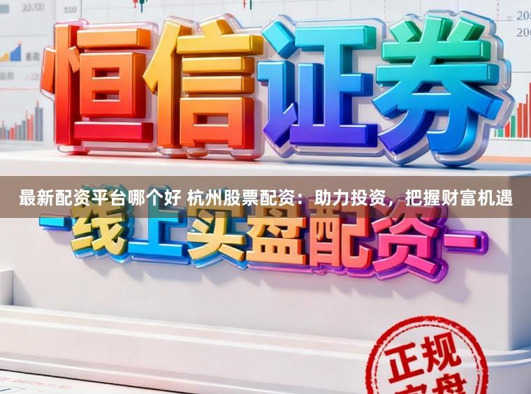 最新配资平台哪个好 杭州股票配资：助力投资，把握财富机遇