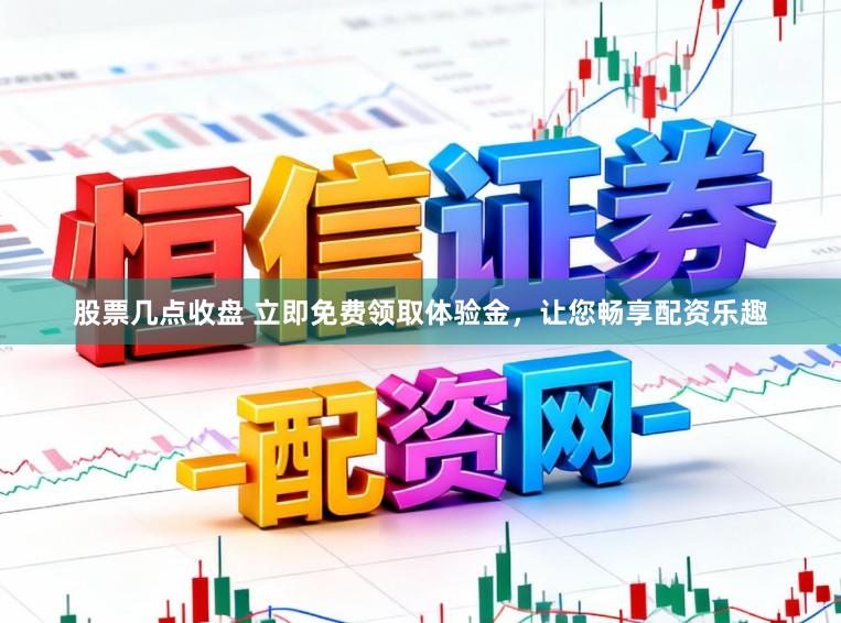 股票几点收盘 立即免费领取体验金,让您畅享配资乐趣