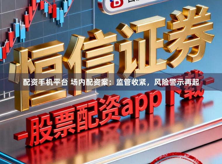 配资手机平台 场内配资案：监管收紧，风险警示再起