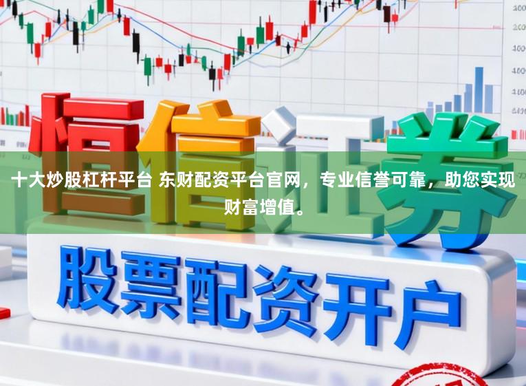 十大炒股杠杆平台 东财配资平台官网，专业信誉可靠，助您实现财富增值。