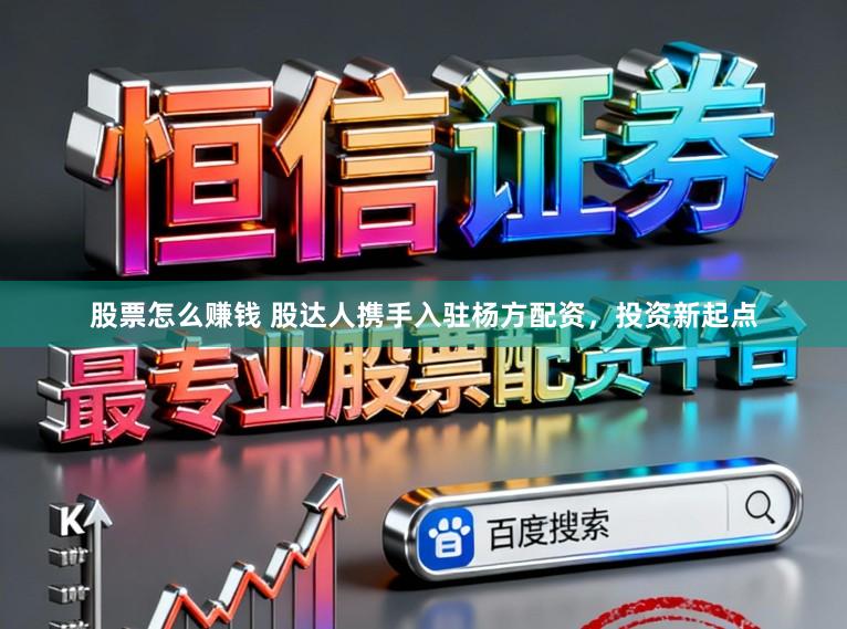 股票怎么赚钱 股达人携手入驻杨方配资，投资新起点