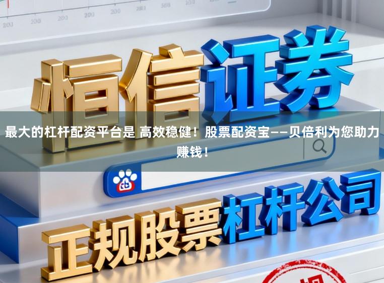 最大的杠杆配资平台是 高效稳健！股票配资宝——贝倍利为您助力赚钱！