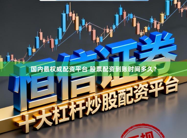 国内最权威配资平台 股票配资到账时间多久？