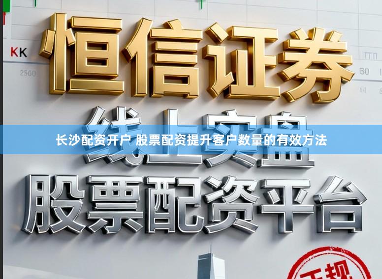 长沙配资开户 股票配资提升客户数量的有效方法