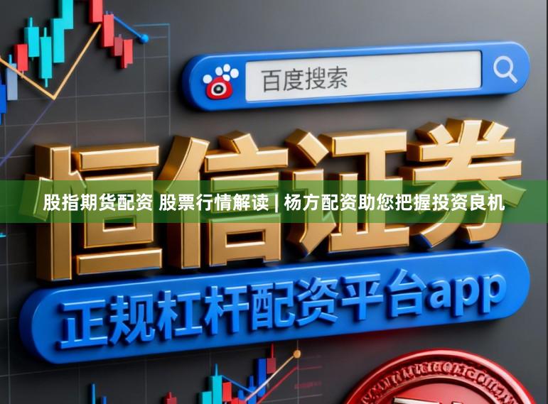 股指期货配资 股票行情解读 | 杨方配资助您把握投资良机