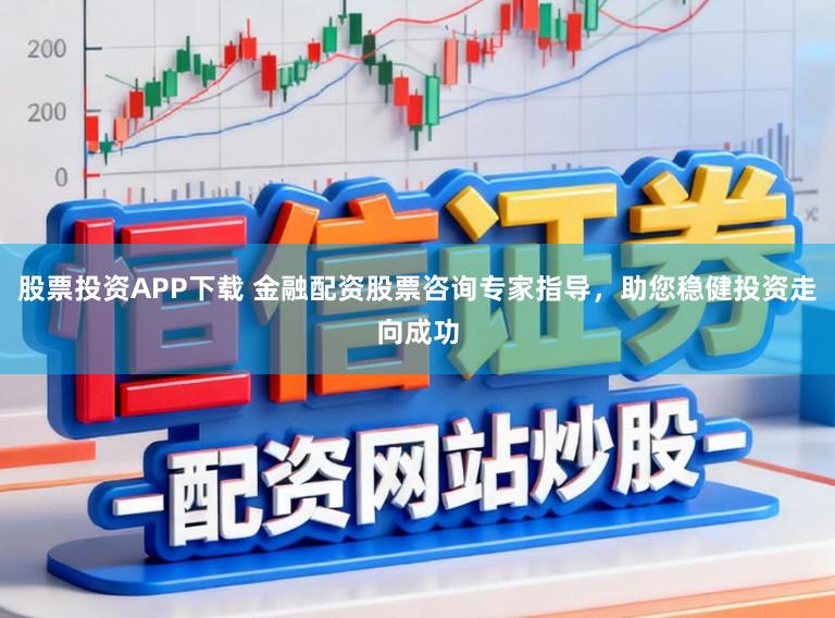 股票投资APP下载 金融配资股票咨询专家指导,助您稳健投资走向成功