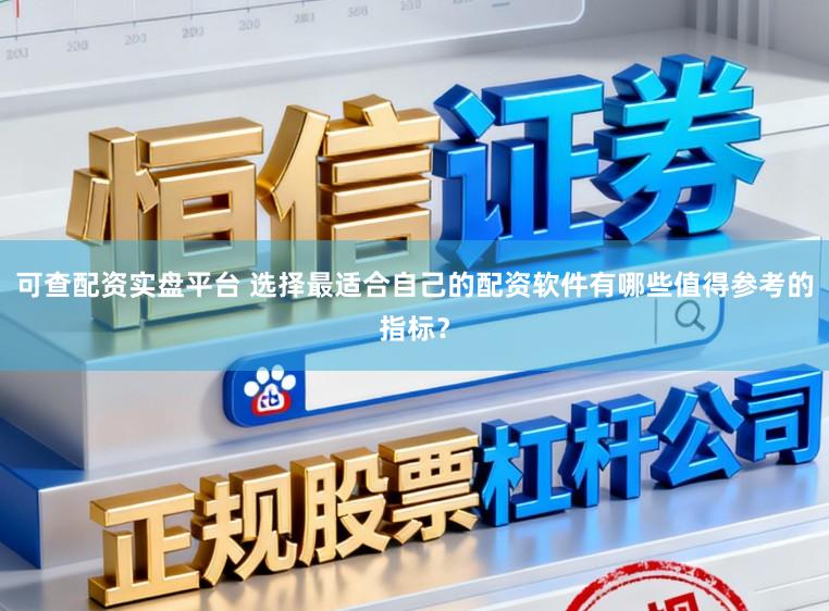 可查配资实盘平台 选择最适合自己的配资软件有哪些值得参考的指标？