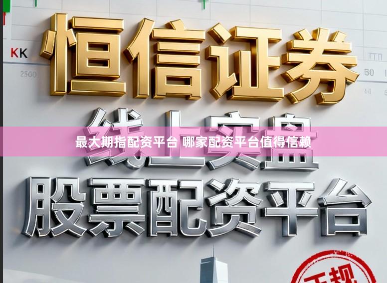 最大期指配资平台 哪家配资平台值得信赖