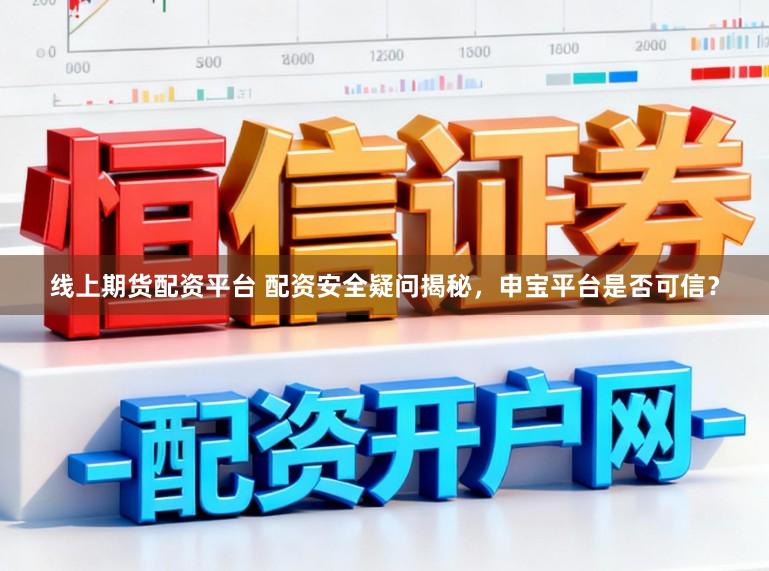 线上期货配资平台 配资安全疑问揭秘，申宝平台是否可信？