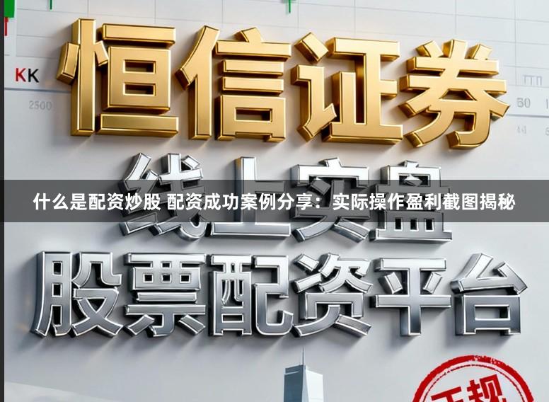 什么是配资炒股 配资成功案例分享：实际操作盈利截图揭秘