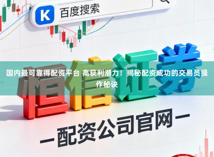 国内最可靠得配资平台 高获利潜力！揭秘配资成功的交易员操作秘诀