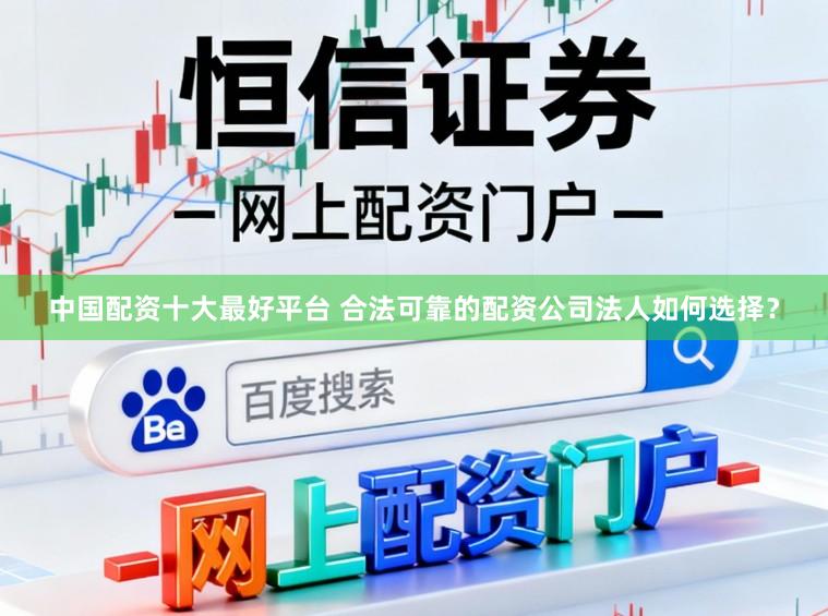 中国配资十大最好平台 合法可靠的配资公司法人如何选择？