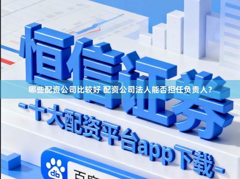 哪些配资公司比较好 配资公司法人能否担任负责人？