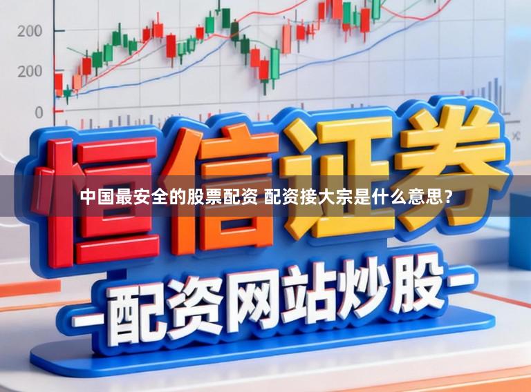 中国最安全的股票配资 配资接大宗是什么意思？