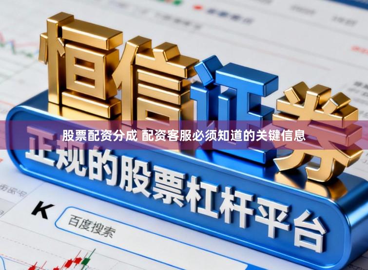 股票配资分成 配资客服必须知道的关键信息
