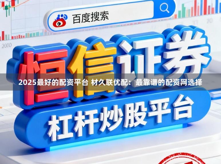 2025最好的配资平台 材久联优配：最靠谱的配资网选择