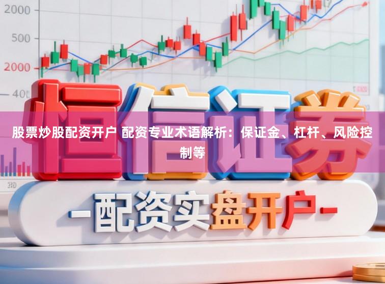 股票炒股配资开户 配资专业术语解析：保证金、杠杆、风险控制等