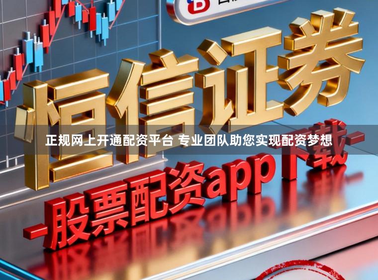 正规网上开通配资平台 专业团队助您实现配资梦想